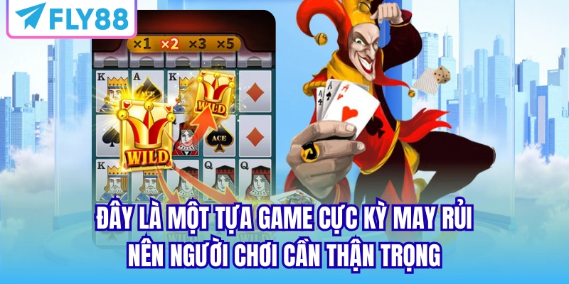 Đây là một tựa game cực kỳ may rủi nên người chơi cần thận trọng