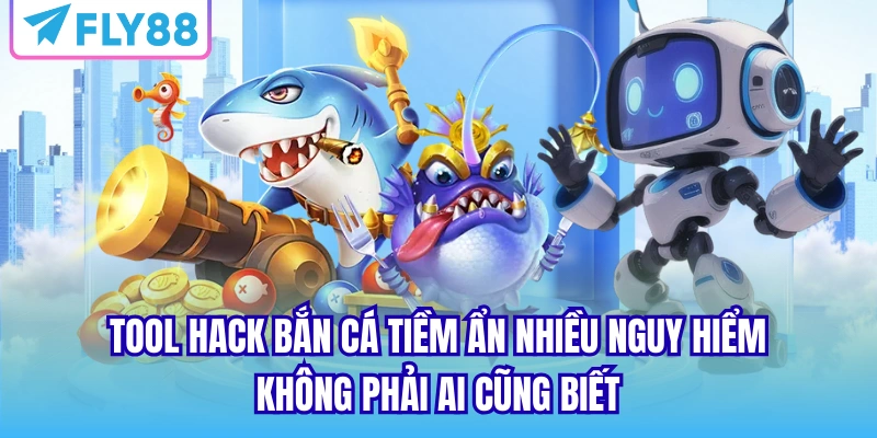 Tool hack Bắn Cá tiềm ẩn nhiều nguy hiểm không phải ai cũng biết